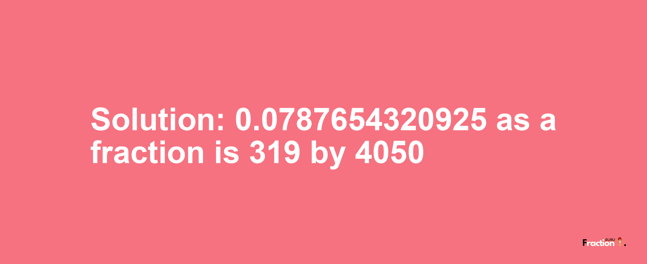 Solution:0.0787654320925 as a fraction is 319/4050